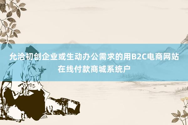 允洽初创企业或生动办公需求的用B2C电商网站在线付款商城系统户